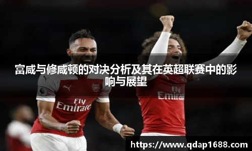 富咸与修咸顿的对决分析及其在英超联赛中的影响与展望