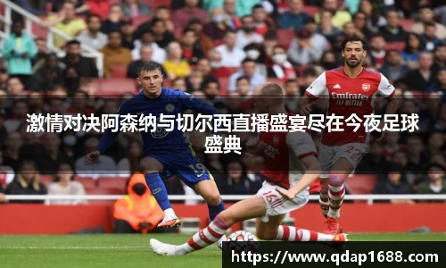 激情对决阿森纳与切尔西直播盛宴尽在今夜足球盛典